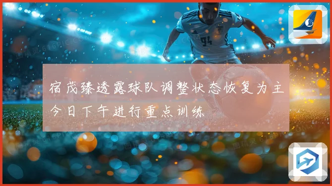 宿茂臻透露球队调整状态恢复为主今日下午进行重点训练