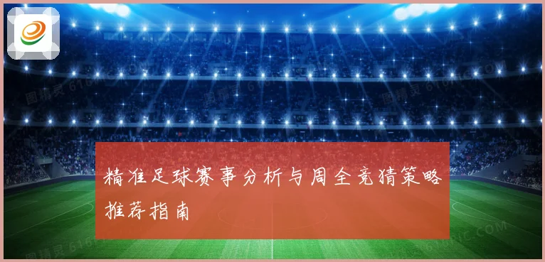 精准足球赛事分析与周全竞猜策略推荐指南