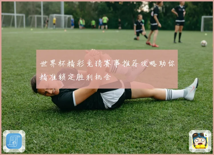 世界杯精彩竞猜赛事推荐攻略助你精准锁定胜利机会