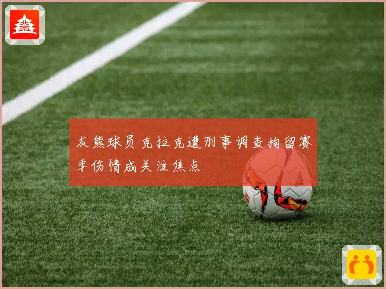灰熊球员克拉克遭刑事调查拘留赛季伤情成关注焦点