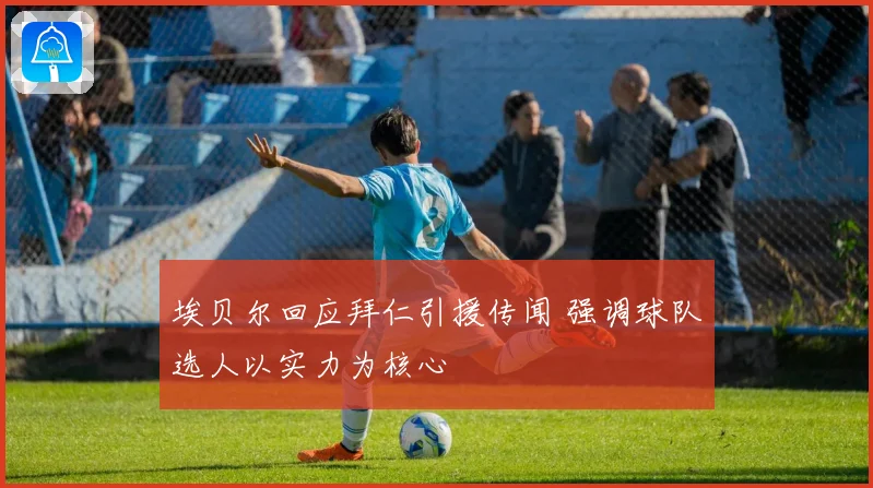 埃贝尔回应拜仁引援传闻 强调球队选人以实力为核心