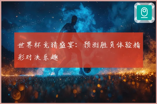 世界杯竞猜盛宴：预测胜负体验精彩对决乐趣
