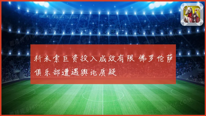 科米索巨资投入成效有限 佛罗伦萨俱乐部遭遇舆论质疑