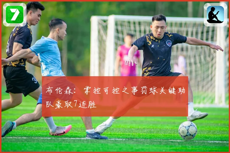 布伦森：掌控可控之事罚球关键助队豪取7连胜