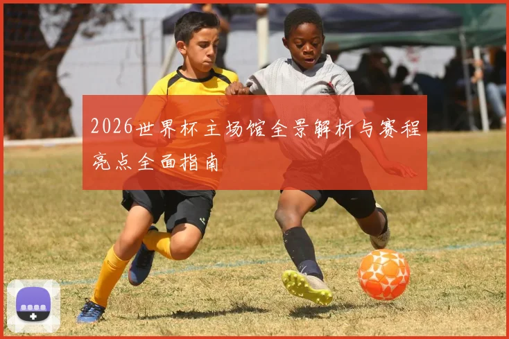 2026世界杯主场馆全景解析与赛程亮点全面指南