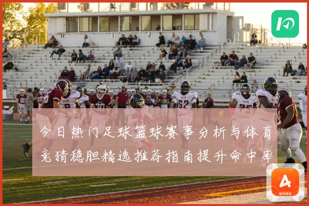 今日热门足球篮球赛事分析与体育竞猜稳胆精选推荐指南提升命中率