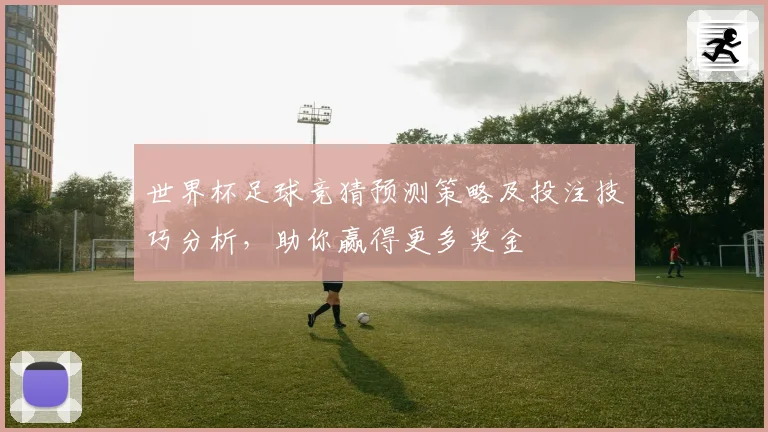 世界杯足球竞猜预测策略及投注技巧分析，助你赢得更多奖金