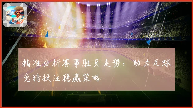 精准分析赛事胜负走势，助力足球竞猜投注稳赢策略