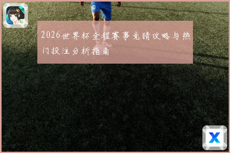 2026世界杯全程赛事竞猜攻略与热门投注分析指南